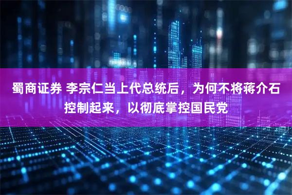 蜀商证券 李宗仁当上代总统后，为何不将蒋介石控制起来，以彻底掌控国民党