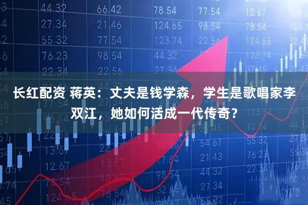 长红配资 蒋英：丈夫是钱学森，学生是歌唱家李双江，她如何活成一代传奇？