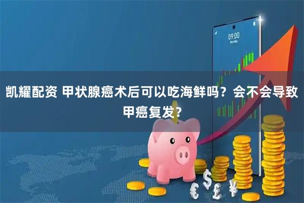 凯耀配资 甲状腺癌术后可以吃海鲜吗？会不会导致甲癌复发？