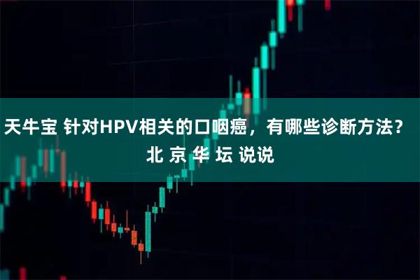 天牛宝 针对HPV相关的口咽癌，有哪些诊断方法？ 北 京 华 坛 说说