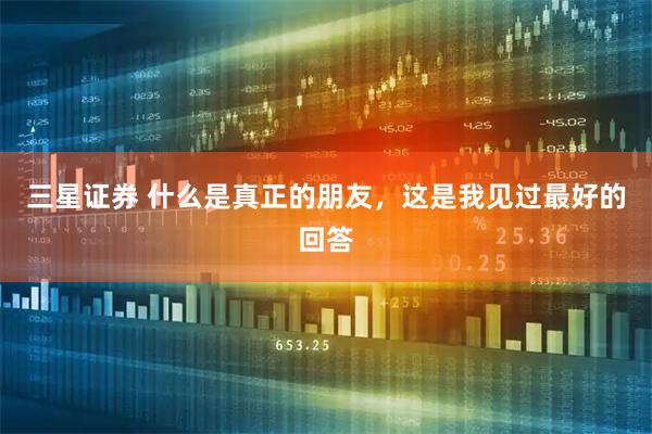 三星证券 什么是真正的朋友，这是我见过最好的回答
