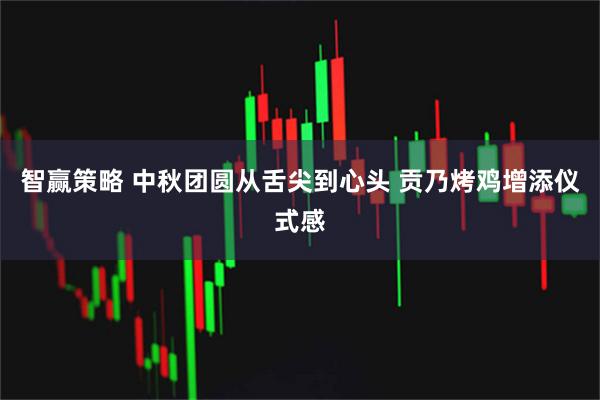 智赢策略 中秋团圆从舌尖到心头 贡乃烤鸡增添仪式感