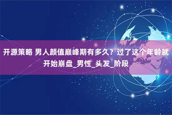 开源策略 男人颜值巅峰期有多久？过了这个年龄就开始崩盘_男性_头发_阶段