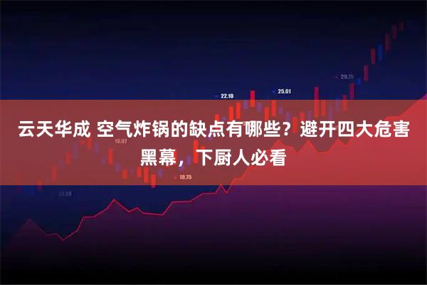 云天华成 空气炸锅的缺点有哪些？避开四大危害黑幕，下厨人必看