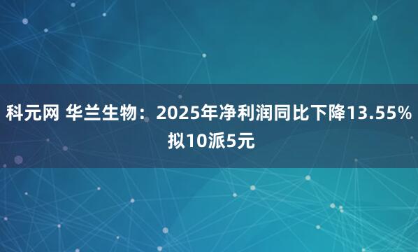 科元网 华兰生物：2025年净利润同比下降13.55% 拟10派5元