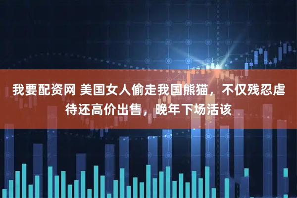 我要配资网 美国女人偷走我国熊猫，不仅残忍虐待还高价出售，晚年下场活该
