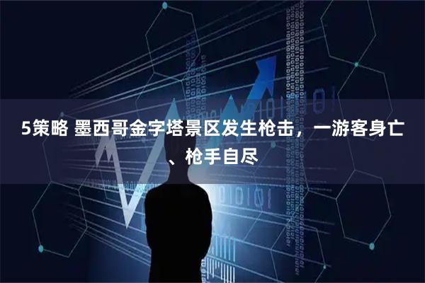 5策略 墨西哥金字塔景区发生枪击，一游客身亡、枪手自尽