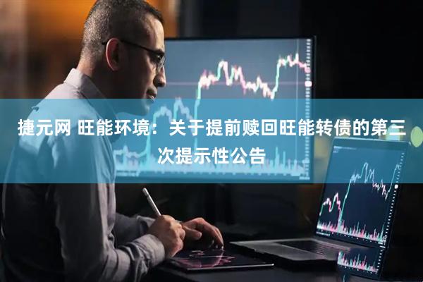 捷元网 旺能环境：关于提前赎回旺能转债的第三次提示性公告