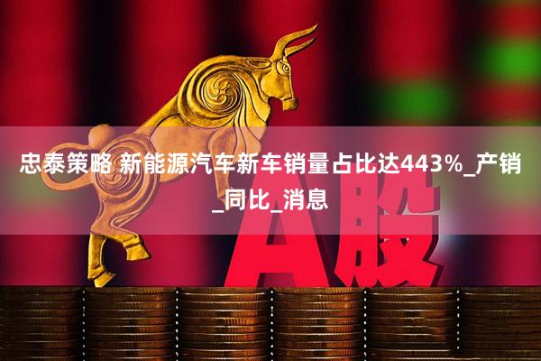 忠泰策略 新能源汽车新车销量占比达443%_产销_同比_消息