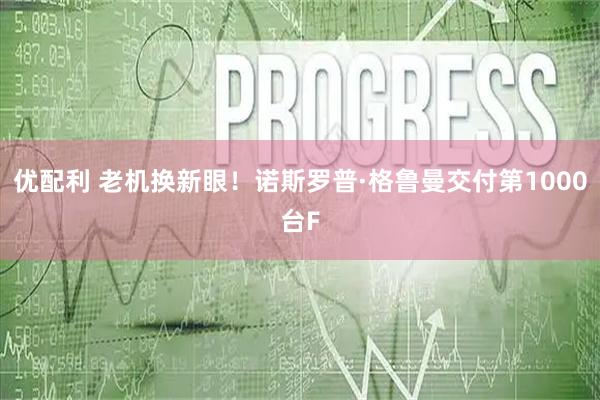 优配利 老机换新眼！诺斯罗普·格鲁曼交付第1000台F