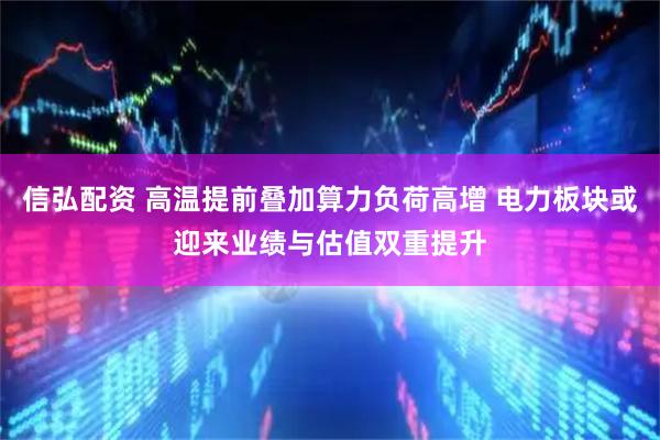 信弘配资 高温提前叠加算力负荷高增 电力板块或迎来业绩与估值双重提升