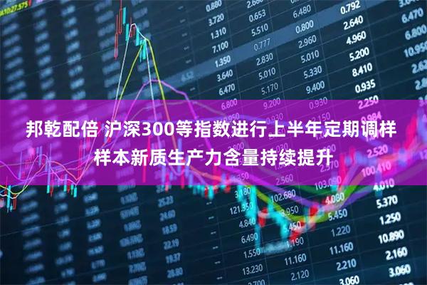 邦乾配倍 沪深300等指数进行上半年定期调样 样本新质生产力含量持续提升