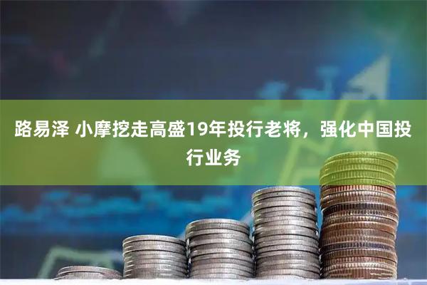 路易泽 小摩挖走高盛19年投行老将，强化中国投行业务