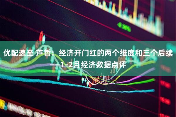 优配速至 芦哲：经济开门红的两个维度和三个后续——1-2月经济数据点评