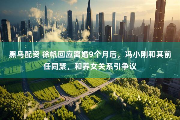 黑马配资 徐帆回应离婚9个月后，冯小刚和其前任同聚，和养女关系引争议