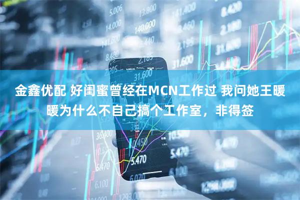 金鑫优配 好闺蜜曾经在MCN工作过 我问她王暖暖为什么不自己搞个工作室，非得签
