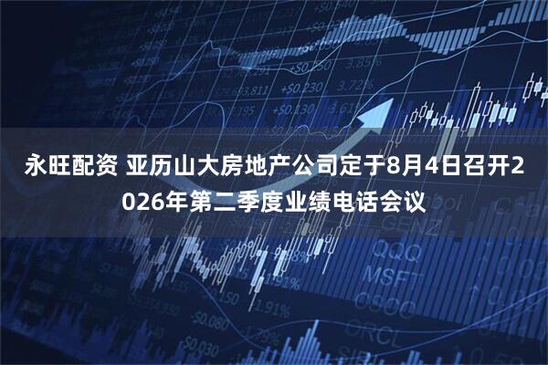 永旺配资 亚历山大房地产公司定于8月4日召开2026年第二季度业绩电话会议