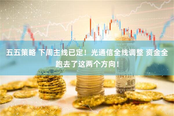 五五策略 下周主线已定！光通信全线调整 资金全跑去了这两个方向！