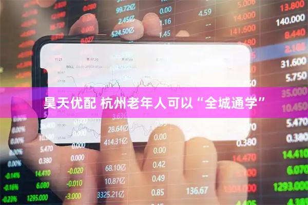 昊天优配 杭州老年人可以“全城通学”