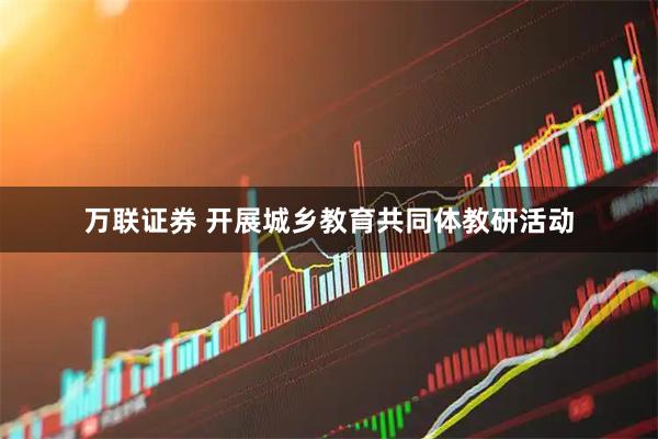 万联证券 开展城乡教育共同体教研活动