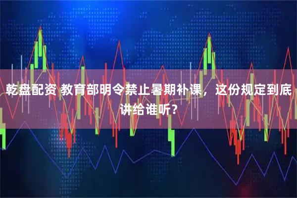 乾盘配资 教育部明令禁止暑期补课，这份规定到底讲给谁听？