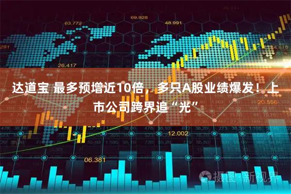 达道宝 最多预增近10倍，多只A股业绩爆发！上市公司跨界追“光”