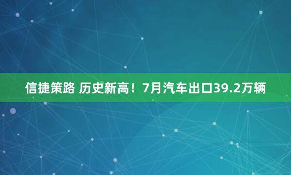 信捷策路 历史新高！7月汽车出口39.2万辆