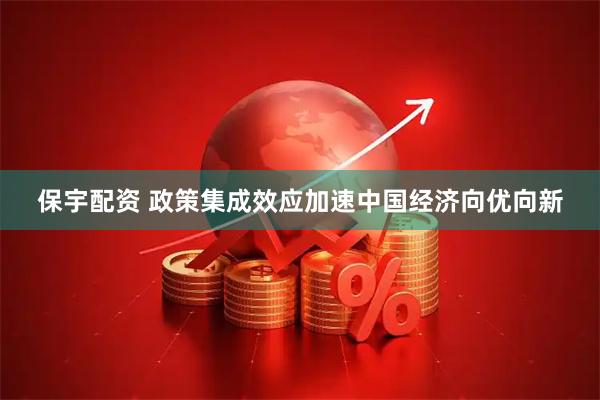 保宇配资 政策集成效应加速中国经济向优向新