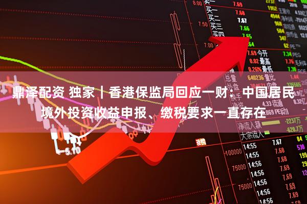鼎泽配资 独家｜香港保监局回应一财：中国居民境外投资收益申报、缴税要求一直存在
