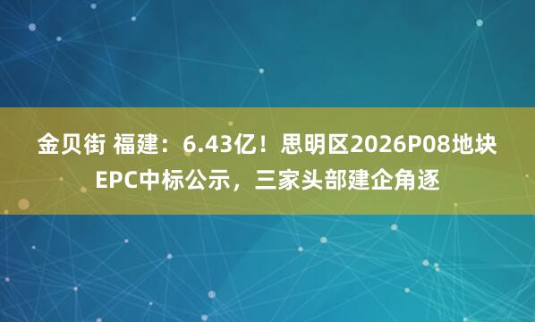 金贝街 福建：6.43亿！思明区2026P08地块EPC中标公示，三家头部建企角逐
