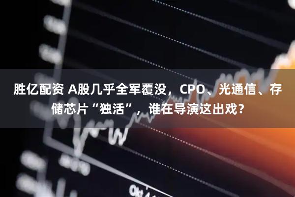 胜亿配资 A股几乎全军覆没，CPO、光通信、存储芯片“独活”，谁在导演这出戏？