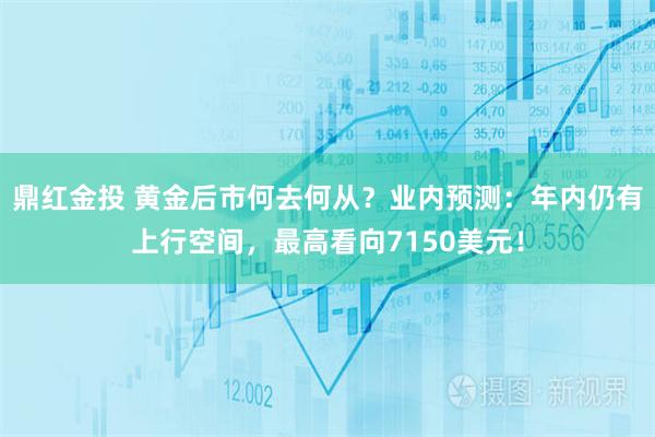 鼎红金投 黄金后市何去何从？业内预测：年内仍有上行空间，最高看向7150美元！