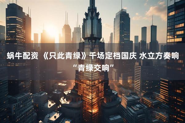 蜗牛配资 《只此青绿》千场定档国庆 水立方奏响“青绿交响”