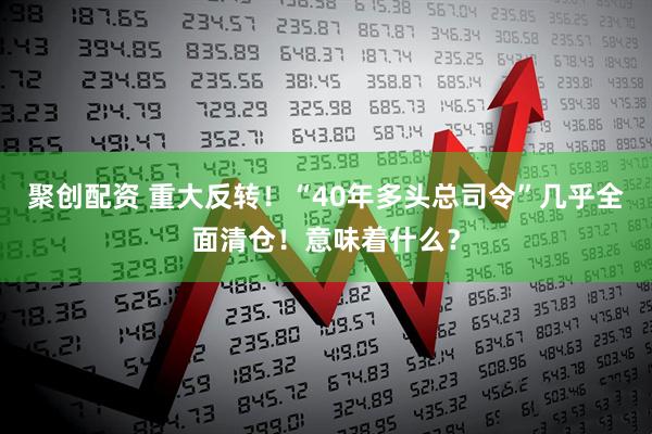 聚创配资 重大反转！“40年多头总司令”几乎全面清仓！意味着什么？