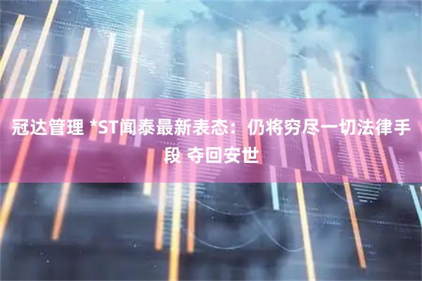 冠达管理 *ST闻泰最新表态：仍将穷尽一切法律手段 夺回安世
