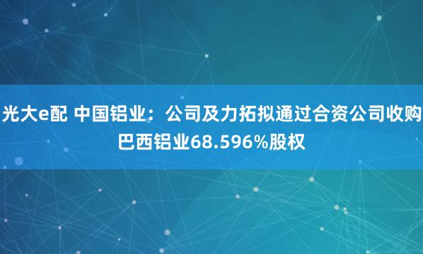 光大e配 中国铝业：公司及力拓拟通过合资公司收购巴西铝业68.596%股权